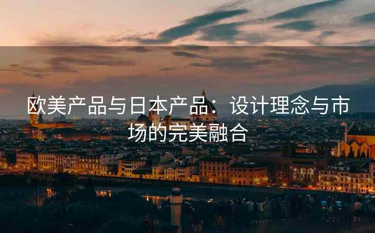 欧美产品与日本产品：设计理念与市场的完美融合