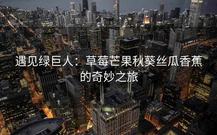 遇见绿巨人：草莓芒果秋葵丝瓜香蕉的奇妙之旅