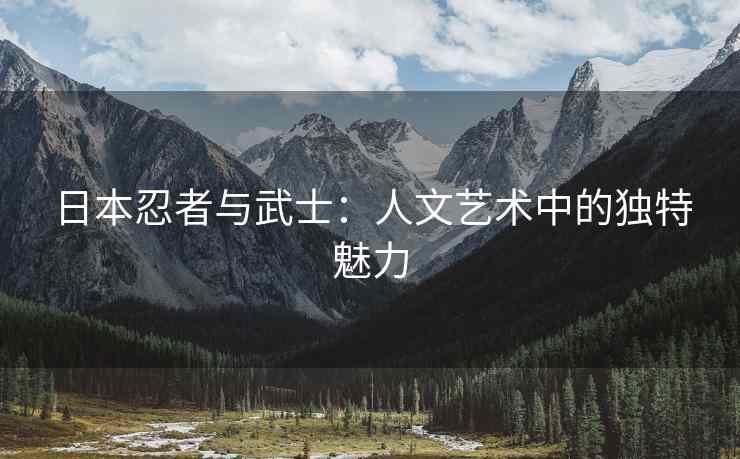 日本忍者与武士：人文艺术中的独特魅力