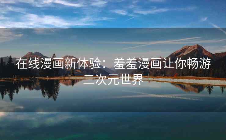 在线漫画新体验：羞羞漫画让你畅游二次元世界