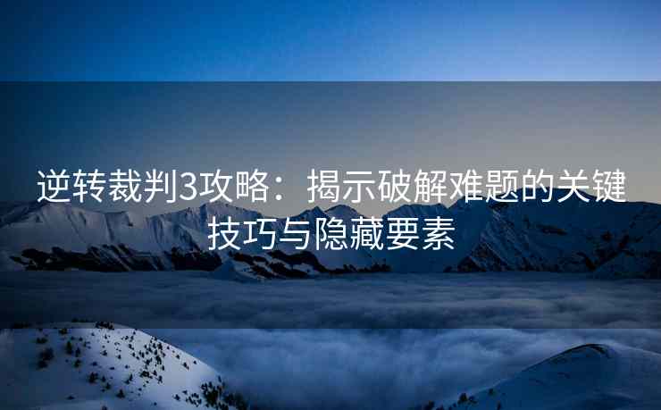 逆转裁判3攻略：揭示破解难题的关键技巧与隐藏要素