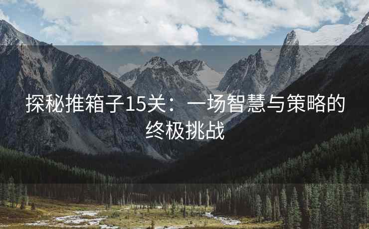 探秘推箱子15关：一场智慧与策略的终极挑战