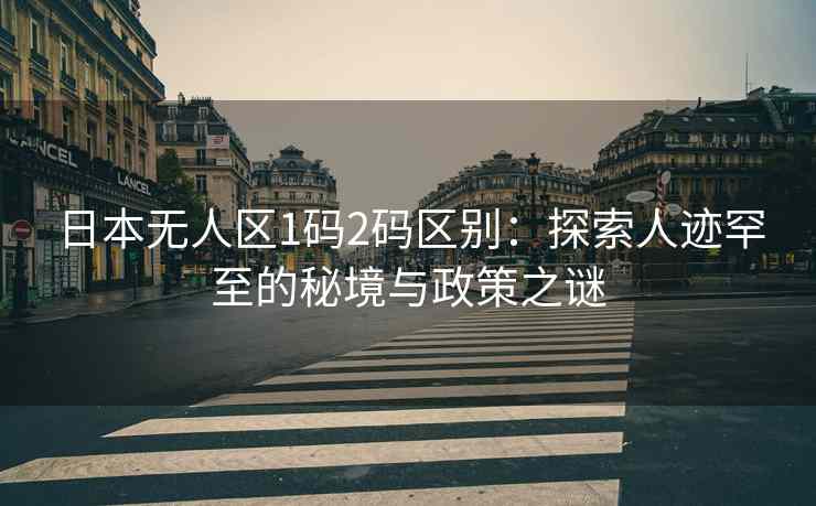 日本无人区1码2码区别：探索人迹罕至的秘境与政策之谜