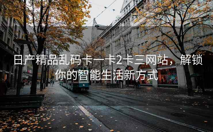 日产精品乱码卡一卡2卡三网站，解锁你的智能生活新方式