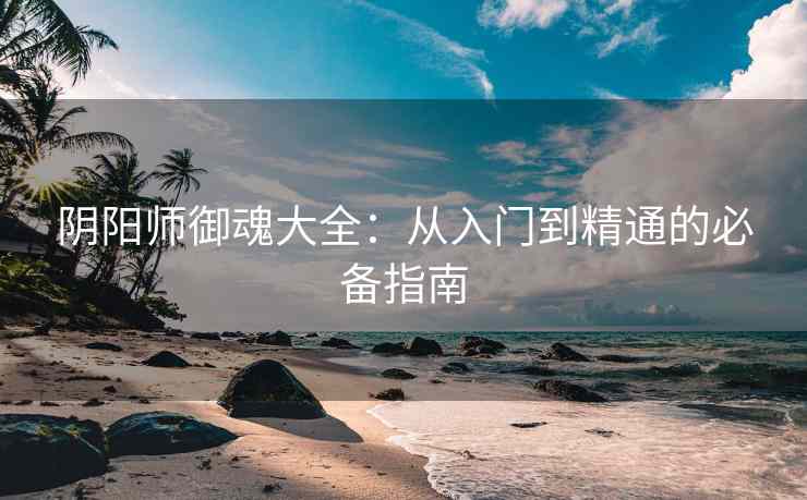 阴阳师御魂大全：从入门到精通的必备指南