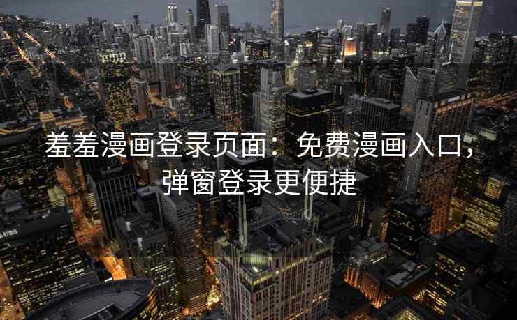 羞羞漫画登录页面：免费漫画入口，弹窗登录更便捷