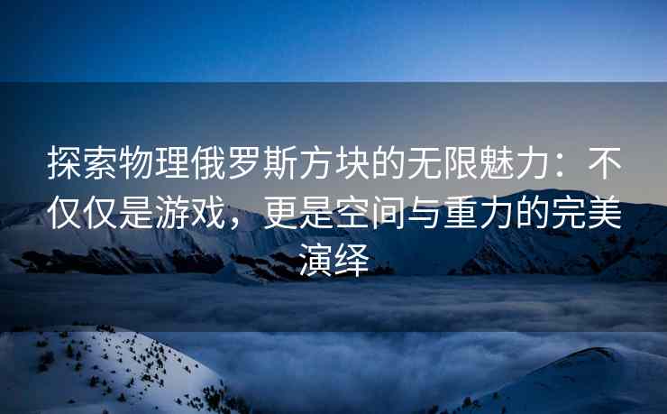 探索物理俄罗斯方块的无限魅力：不仅仅是游戏，更是空间与重力的完美演绎