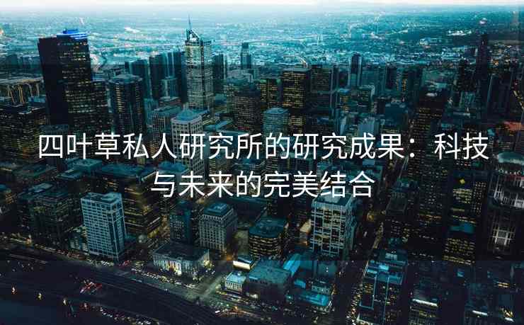 四叶草私人研究所的研究成果：科技与未来的完美结合