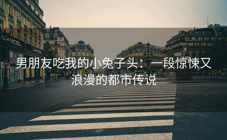 男朋友吃我的小兔子头：一段惊悚又浪漫的都市传说