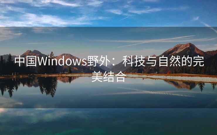 中国Windows野外：科技与自然的完美结合