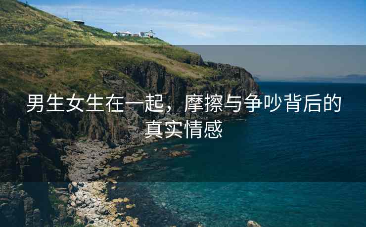 男生女生在一起，摩擦与争吵背后的真实情感