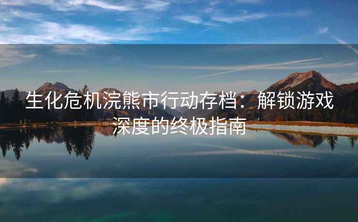 生化危机浣熊市行动存档：解锁游戏深度的终极指南