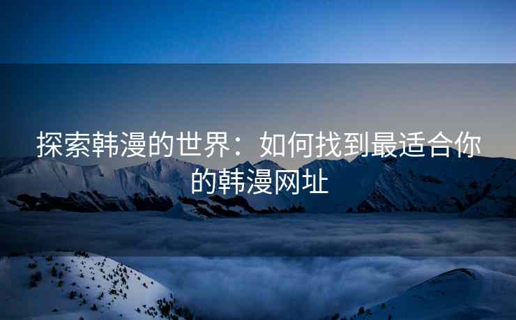 探索韩漫的世界：如何找到最适合你的韩漫网址