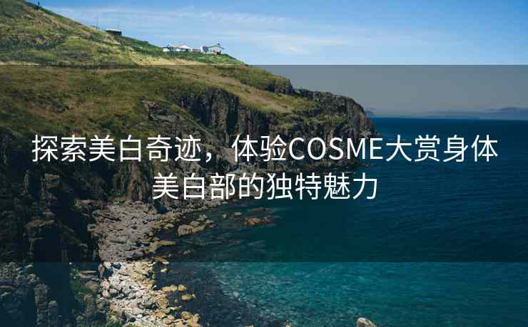 探索美白奇迹，体验COSME大赏身体美白部的独特魅力