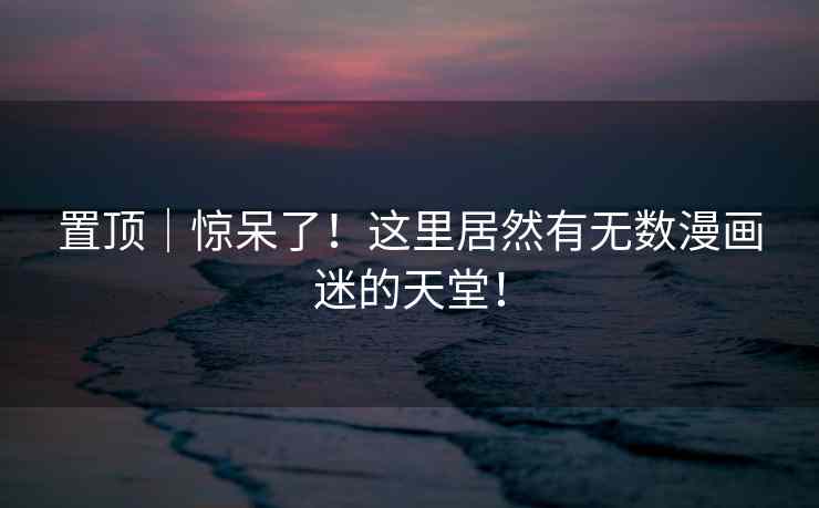 置顶｜惊呆了！这里居然有无数漫画迷的天堂！