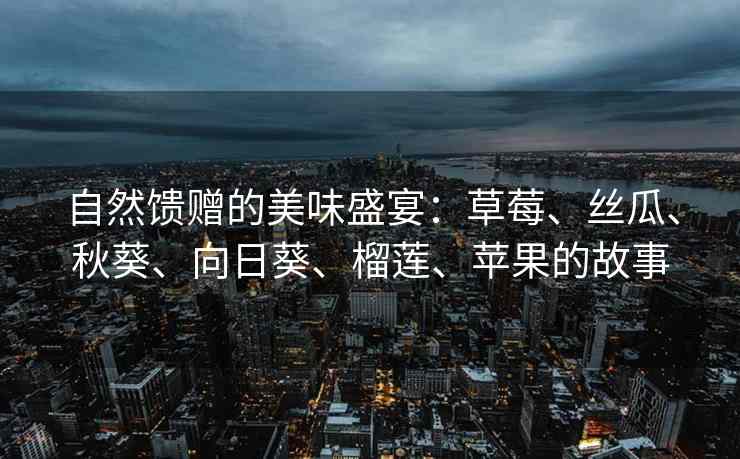 自然馈赠的美味盛宴：草莓、丝瓜、秋葵、向日葵、榴莲、苹果的故事