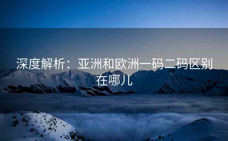 深度解析：亚洲和欧洲一码二码区别在哪儿