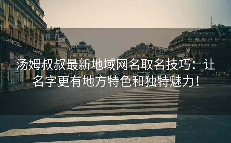 汤姆叔叔最新地域网名取名技巧：让名字更有地方特色和独特魅力！