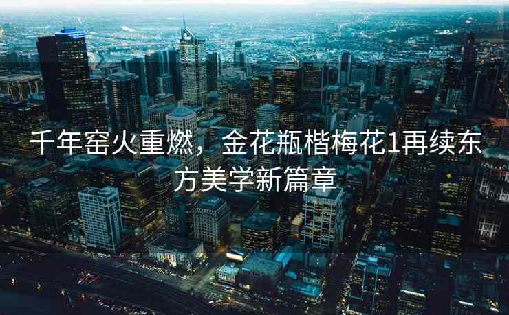 千年窑火重燃，金花瓶楷梅花1再续东方美学新篇章