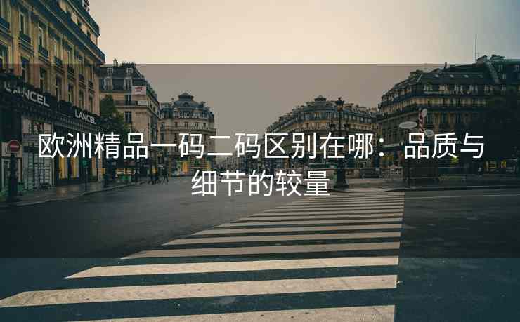 欧洲精品一码二码区别在哪：品质与细节的较量