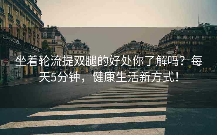 坐着轮流提双腿的好处你了解吗？每天5分钟，健康生活新方式！