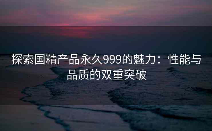 探索国精产品永久999的魅力：性能与品质的双重突破