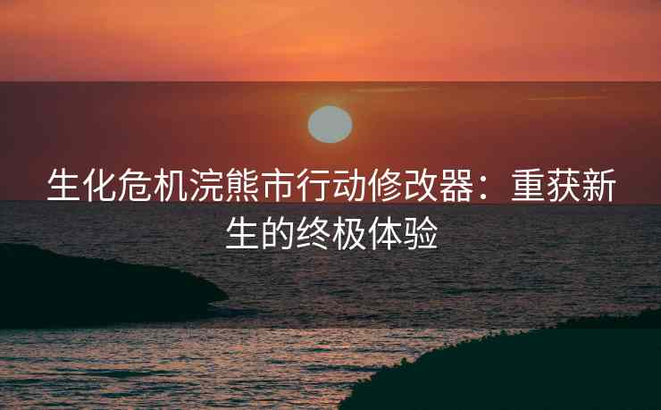 生化危机浣熊市行动修改器：重获新生的终极体验