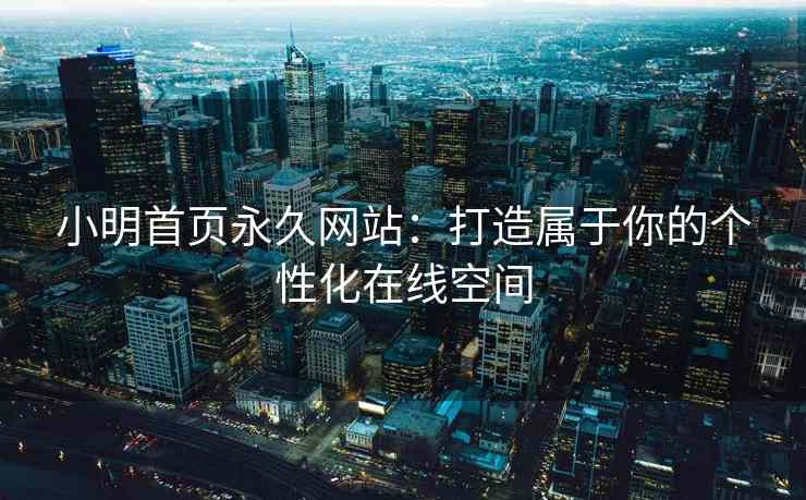 小明首页永久网站：打造属于你的个性化在线空间