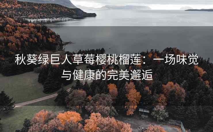 秋葵绿巨人草莓樱桃榴莲：一场味觉与健康的完美邂逅